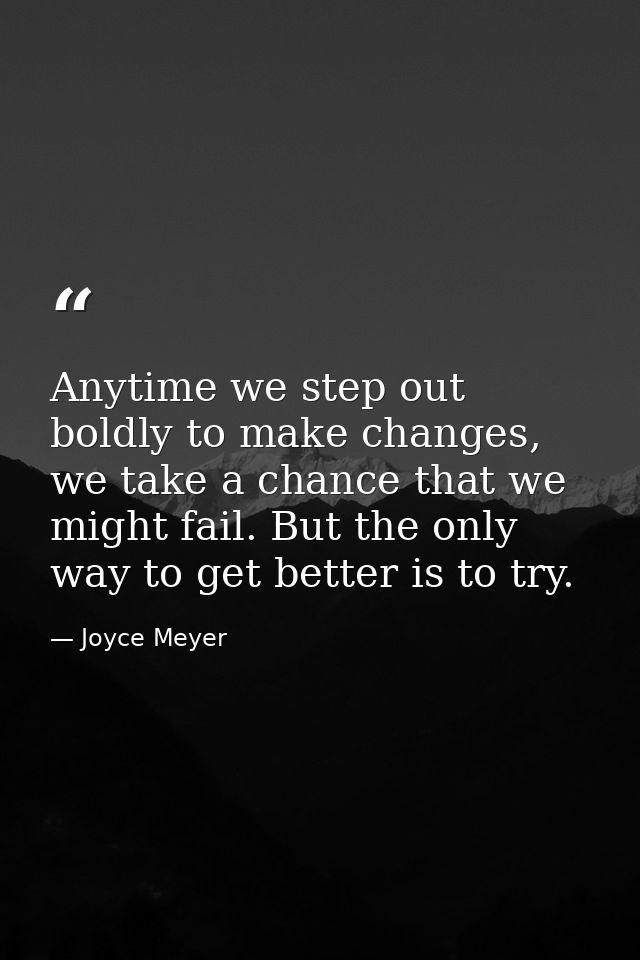 Anytime we step out boldly to make changes, we take a chance that we might fail. But the only way to get better is to tr — Joyce Meyer