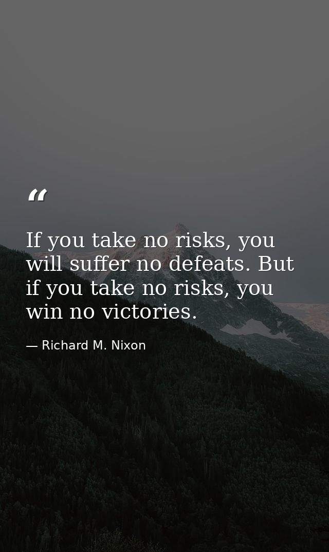 If you take no risks, you will suffer no defeats. But if you take no risks, you win no victories. — Richard M. Nixon