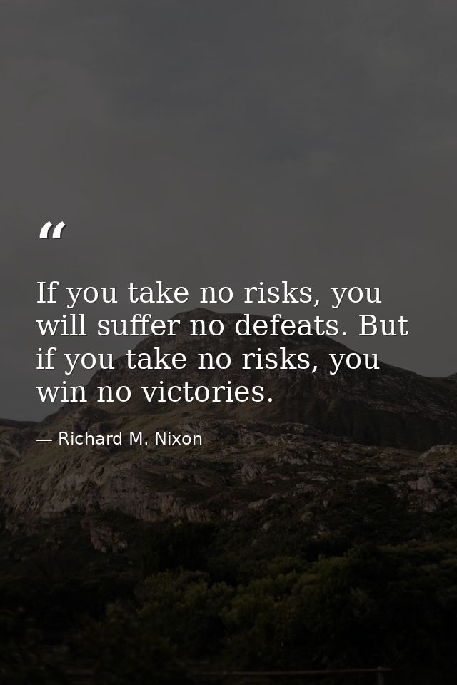 If you take no risks, you will suffer no defeats. But if you take no risks, you win no victories. — Richard M. Nixon
