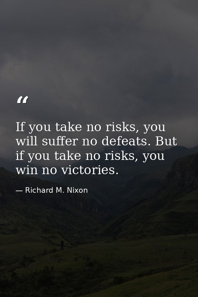 If you take no risks, you will suffer no defeats. But if you take no risks, you win no victories. — Richard M. Nixon