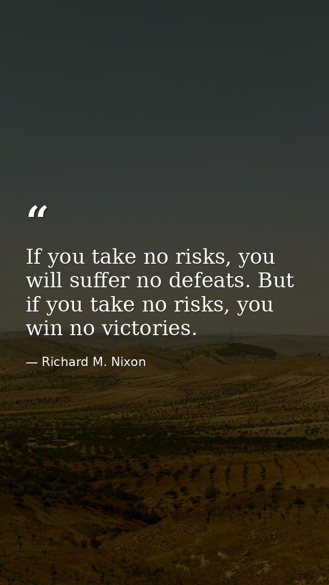If you take no risks, you will suffer no defeats. But if you take no risks, you win no victories. — Richard M. Nixon
