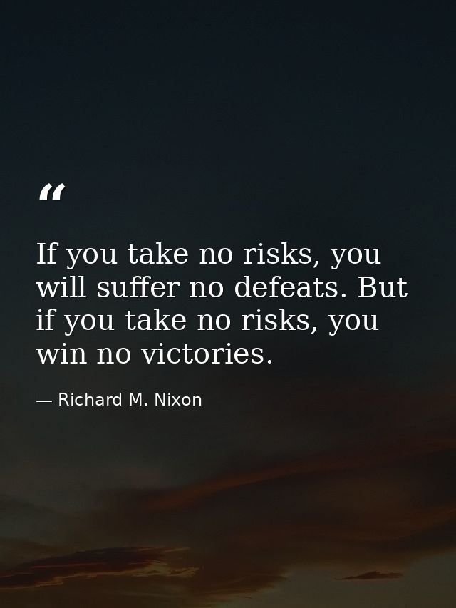 If you take no risks, you will suffer no defeats. But if you take no risks, you win no victories. — Richard M. Nixon