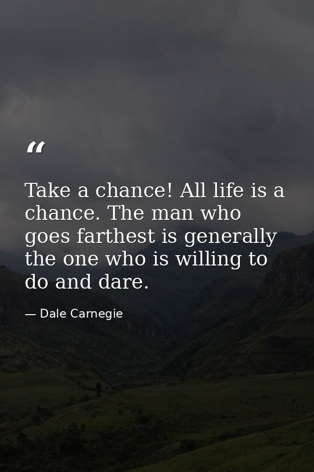 Take a chance! All life is a chance. The man who goes farthest is generally the one who is willing to do and dare. — Dale Carnegie
