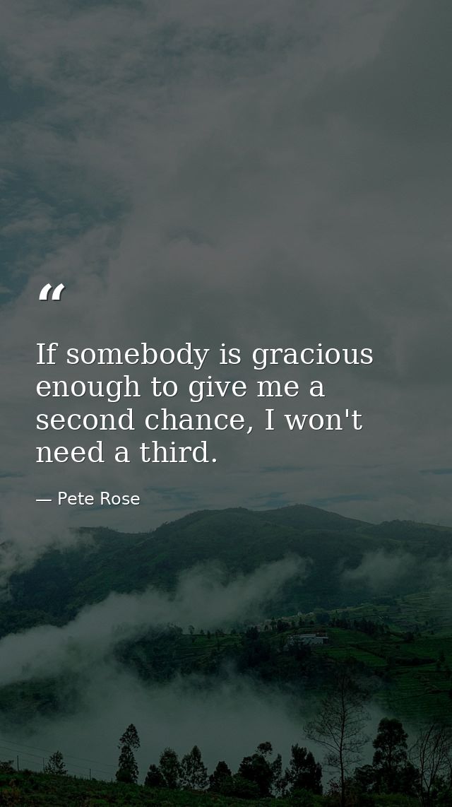 If somebody is gracious enough to give me a second chance, I won't need a third. — Pete Rose