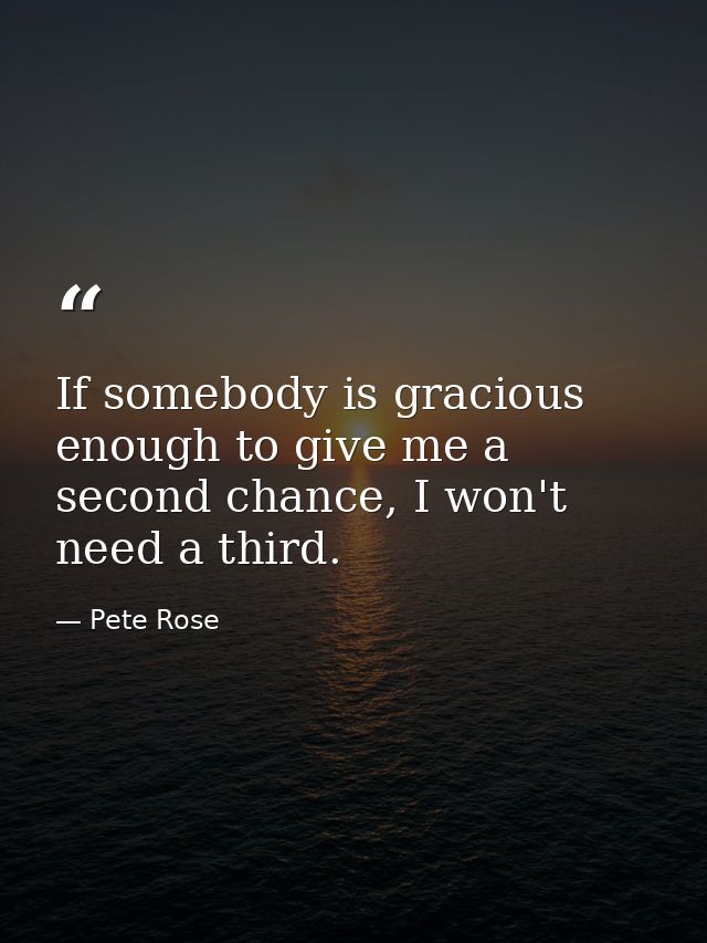 If somebody is gracious enough to give me a second chance, I won't need a third. — Pete Rose