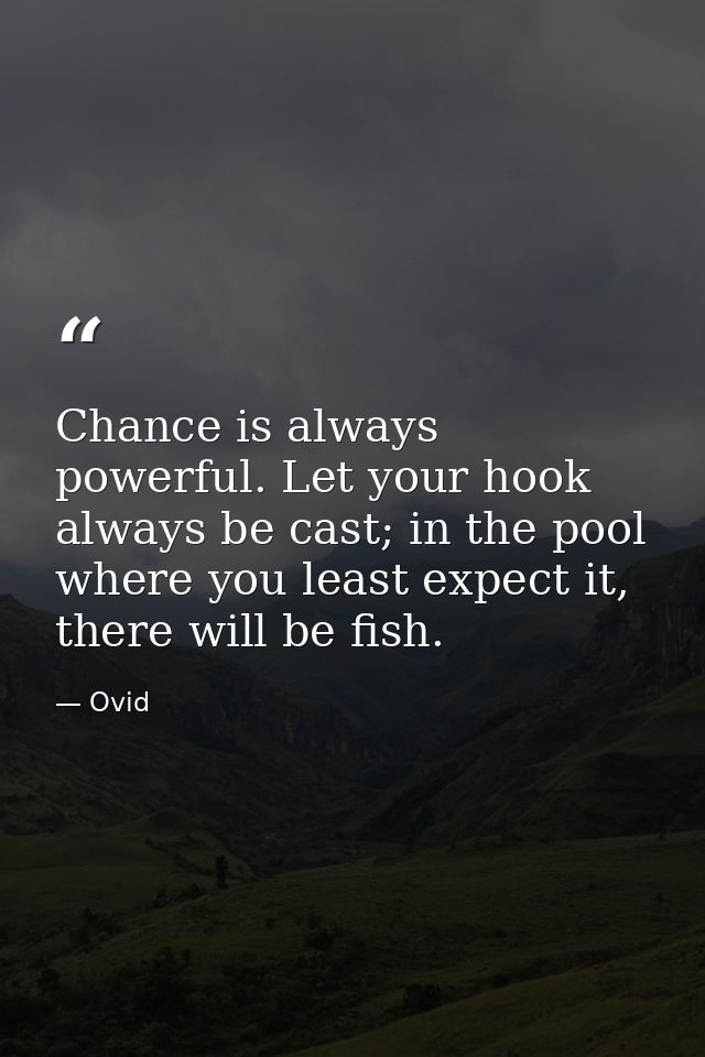 Chance is always powerful. Let your hook always be cast; in the pool where you least expect it, there will be fish. — Ovid
