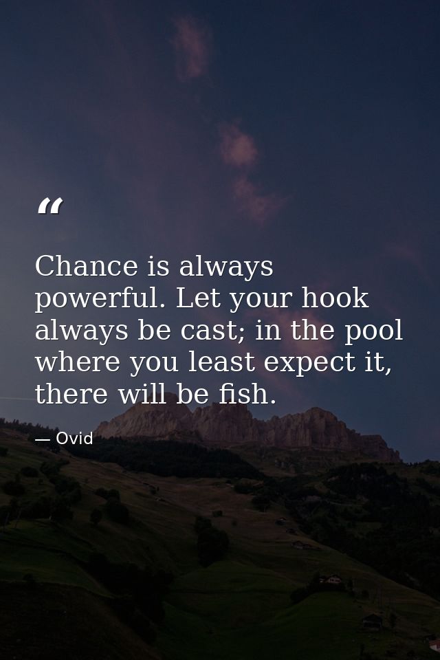 Chance is always powerful. Let your hook always be cast; in the pool where you least expect it, there will be fish. — Ovid