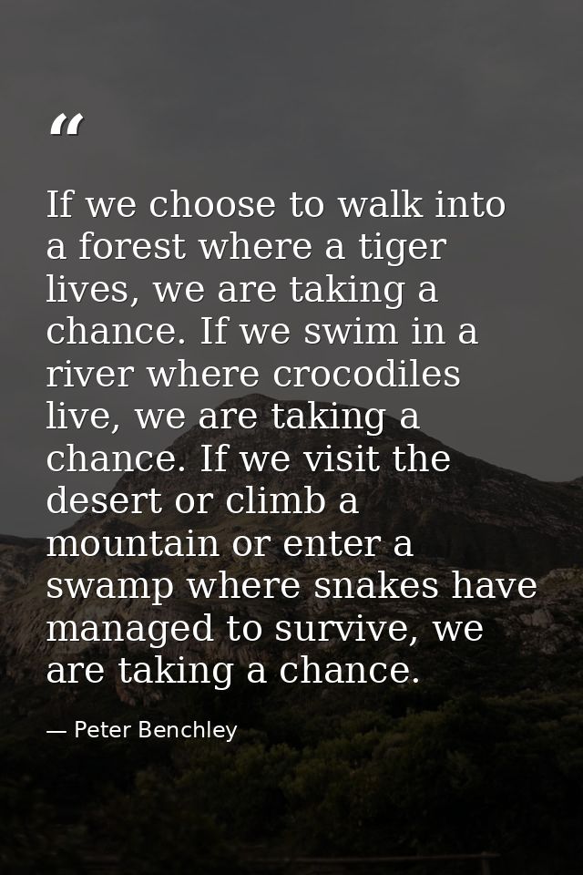 If we choose to walk into a forest where a tiger lives, we are taking a chance. If we swim in a river where crocodiles l — Peter Benchley