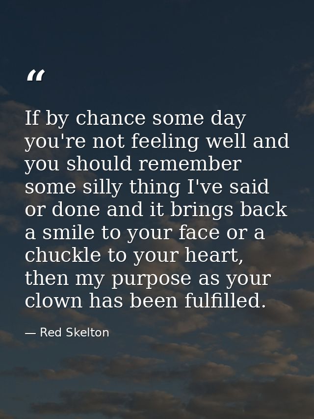 If by chance some day you're not feeling well and you should remember some silly thing I've said or done and it brings b — Red Skelton