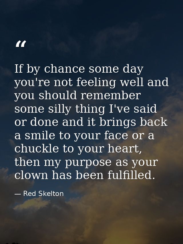 If by chance some day you're not feeling well and you should remember some silly thing I've said or done and it brings b — Red Skelton