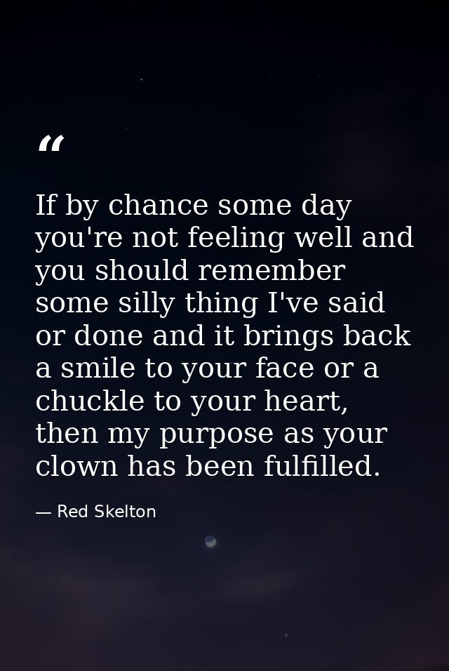 If by chance some day you're not feeling well and you should remember some silly thing I've said or done and it brings b — Red Skelton