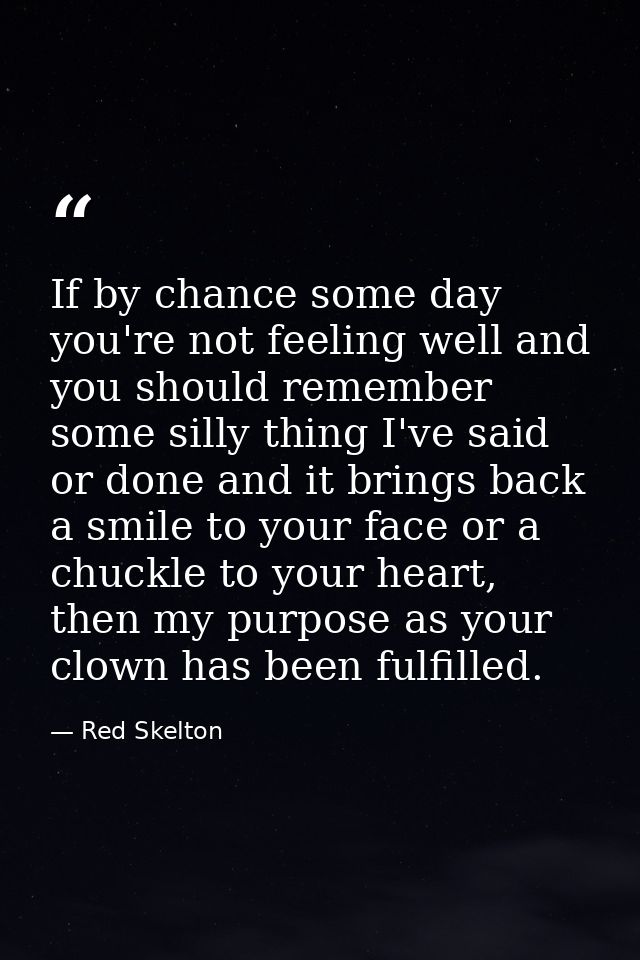 If by chance some day you're not feeling well and you should remember some silly thing I've said or done and it brings b — Red Skelton