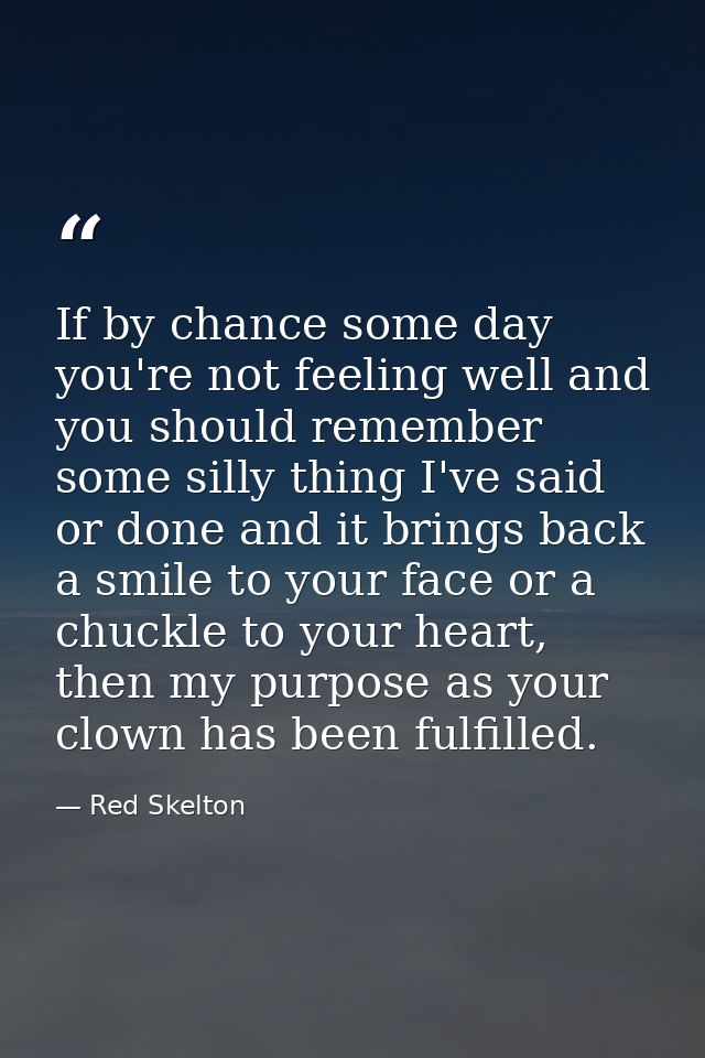 If by chance some day you're not feeling well and you should remember some silly thing I've said or done and it brings b — Red Skelton