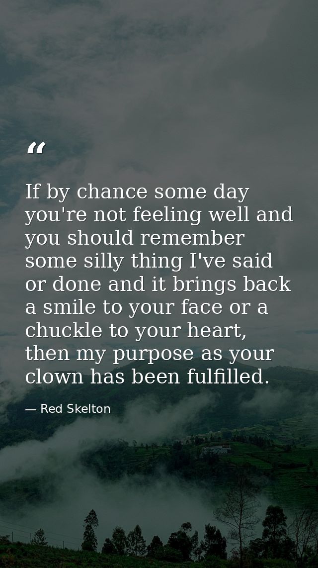 If by chance some day you're not feeling well and you should remember some silly thing I've said or done and it brings b — Red Skelton