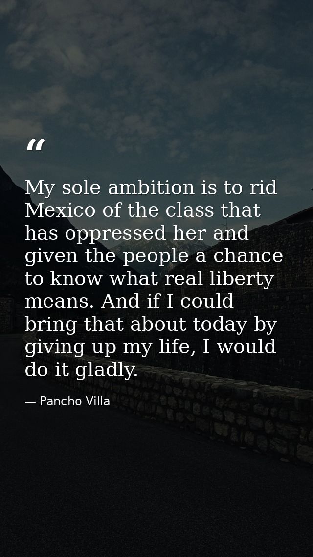 My sole ambition is to rid Mexico of the class that has oppressed her and given the people a chance to know what real li — Pancho Villa
