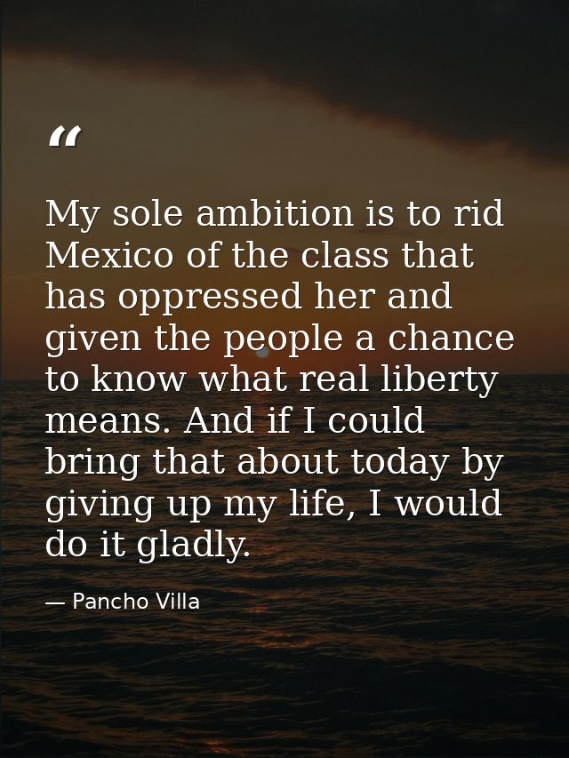 My sole ambition is to rid Mexico of the class that has oppressed her and given the people a chance to know what real li — Pancho Villa
