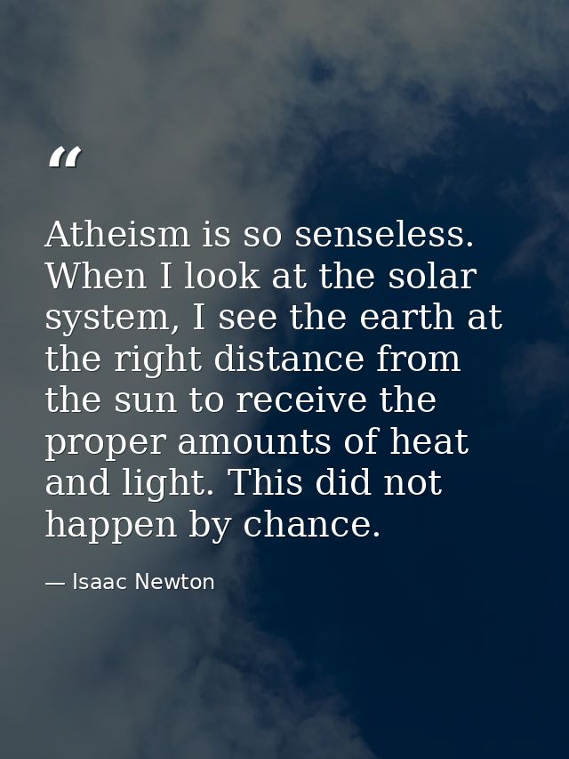 Atheism is so senseless. When I look at the solar system, I see the earth at the right distance from the sun to receive  — Isaac Newton