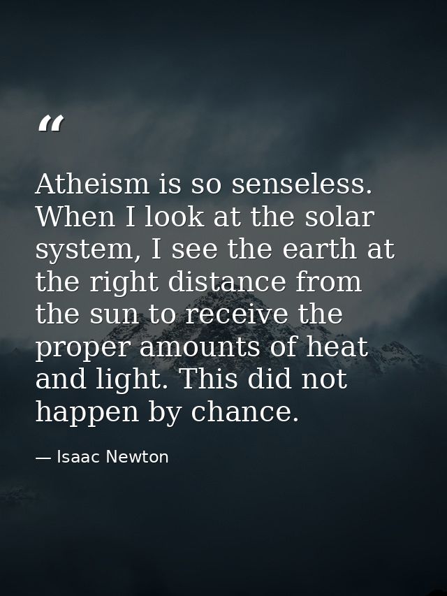 Atheism is so senseless. When I look at the solar system, I see the earth at the right distance from the sun to receive  — Isaac Newton