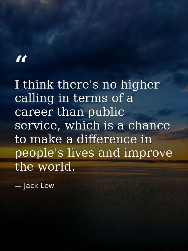 I think there's no higher calling in terms of a career than public service, which is a chance to make a difference in pe — Jack Lew