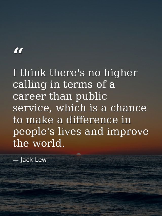 I think there's no higher calling in terms of a career than public service, which is a chance to make a difference in pe — Jack Lew