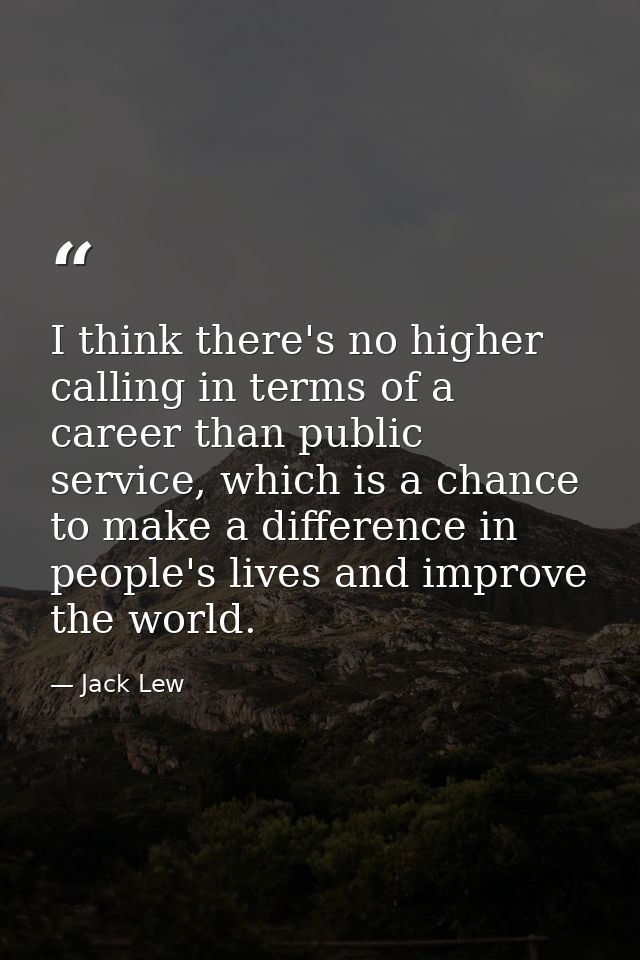 I think there's no higher calling in terms of a career than public service, which is a chance to make a difference in pe — Jack Lew