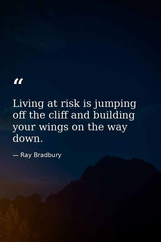 Living at risk is jumping off the cliff and building your wings on the way down. — Ray Bradbury