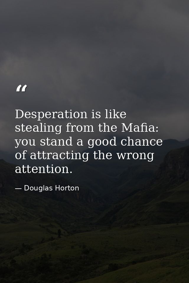 Desperation is like stealing from the Mafia: you stand a good chance of attracting the wrong attention. — Douglas Horton