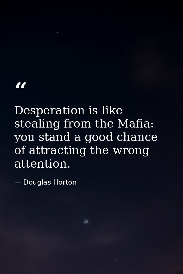 Desperation is like stealing from the Mafia: you stand a good chance of attracting the wrong attention. — Douglas Horton