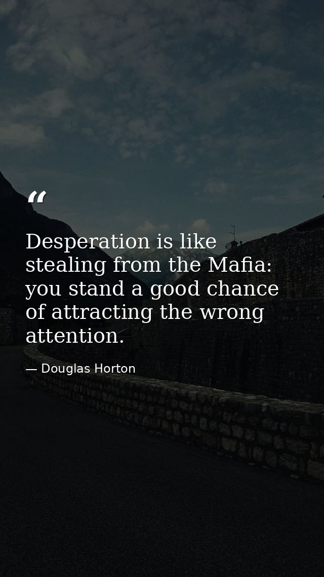Desperation is like stealing from the Mafia: you stand a good chance of attracting the wrong attention. — Douglas Horton