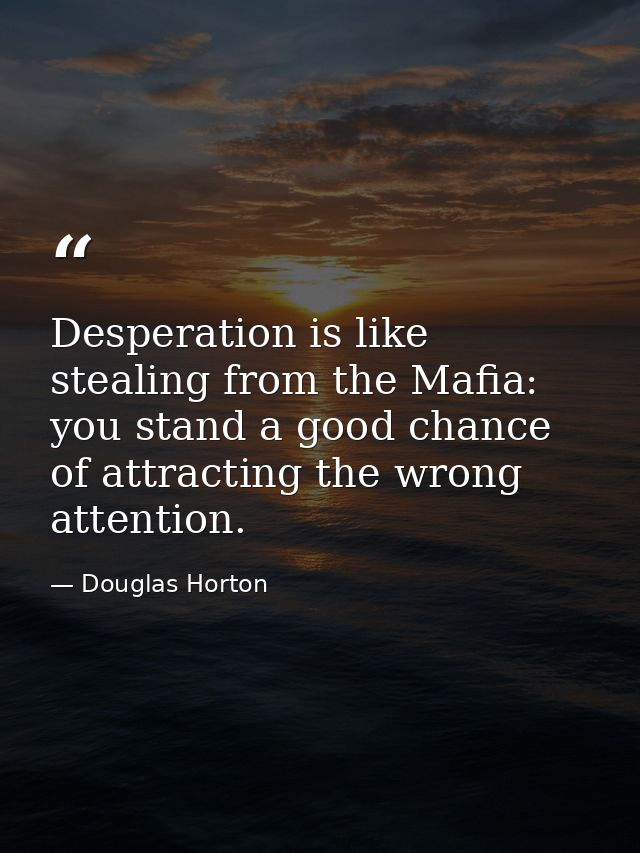 Desperation is like stealing from the Mafia: you stand a good chance of attracting the wrong attention. — Douglas Horton