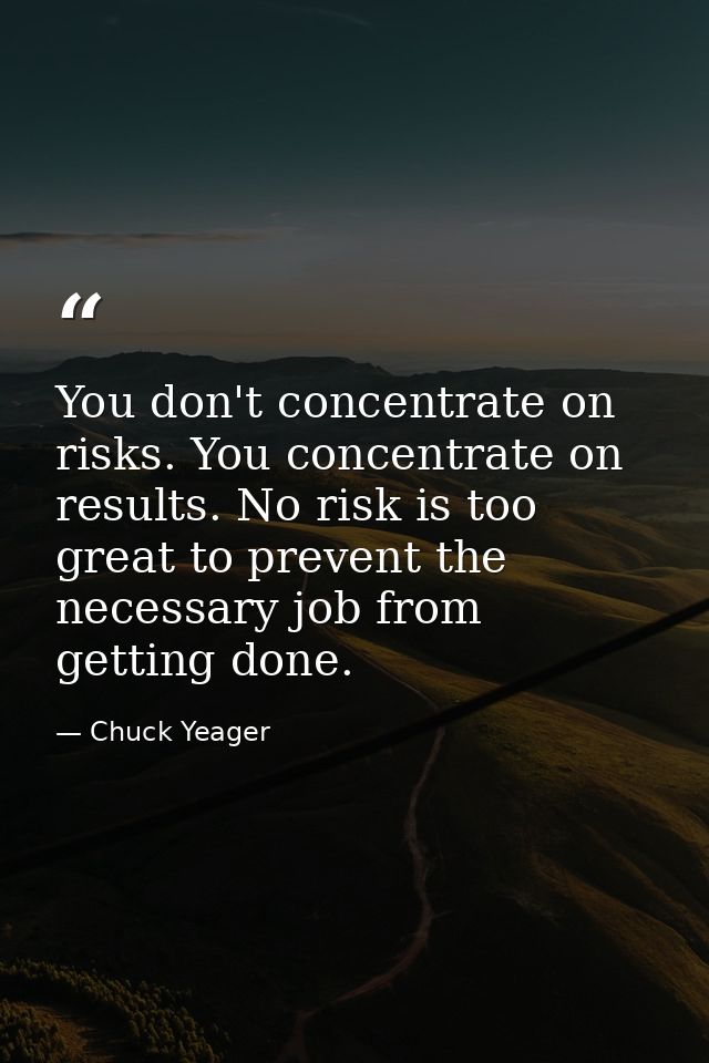 You don't concentrate on risks. You concentrate on results. No risk is too great to prevent the necessary job from getti — Chuck Yeager
