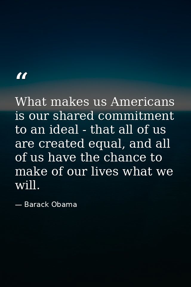 What makes us Americans is our shared commitment to an ideal - that all of us are created equal, and all of us have the  — Barack Obama