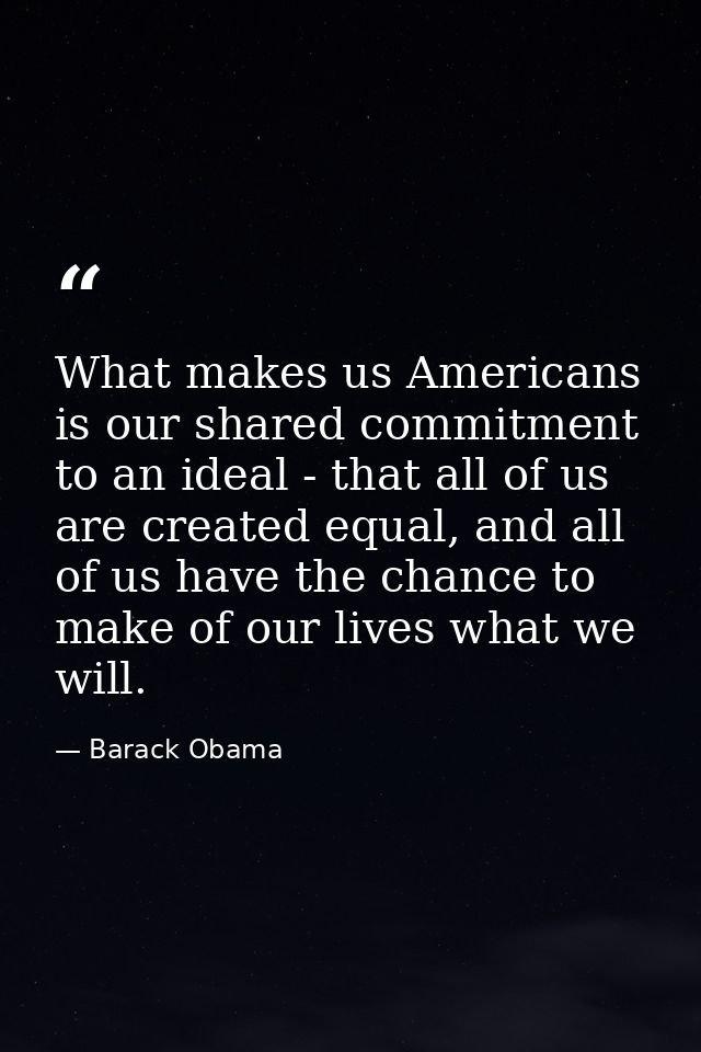 What makes us Americans is our shared commitment to an ideal - that all of us are created equal, and all of us have the  — Barack Obama