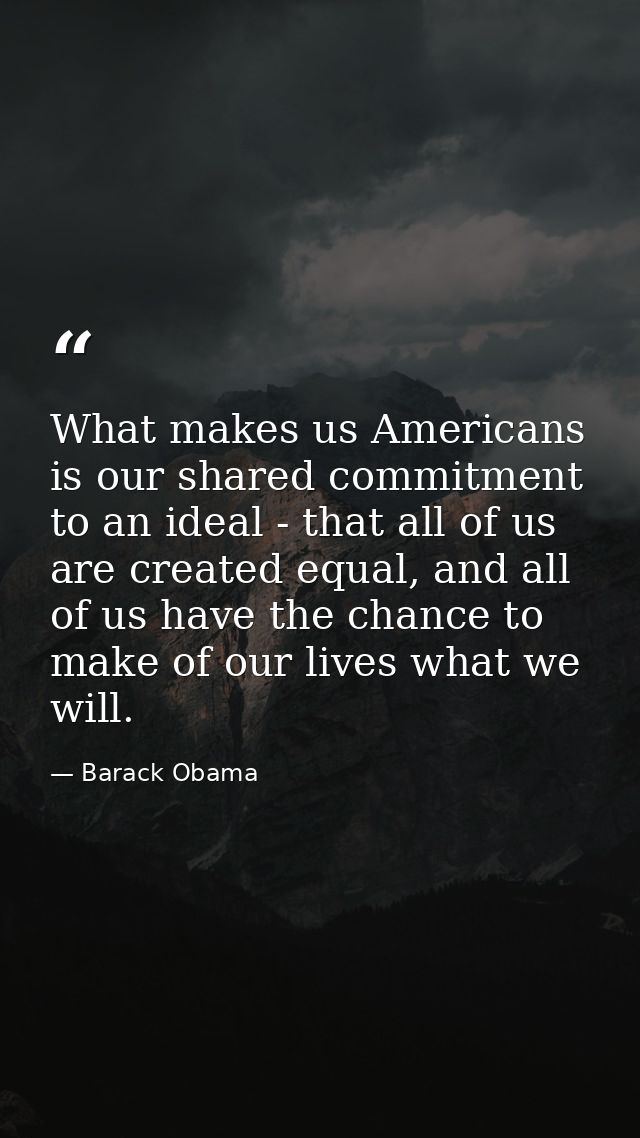 What makes us Americans is our shared commitment to an ideal - that all of us are created equal, and all of us have the  — Barack Obama