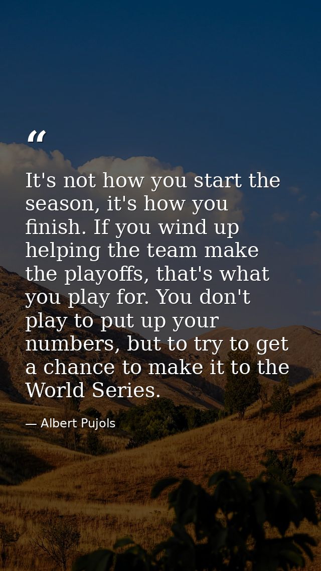It's not how you start the season, it's how you finish. If you wind up helping the team make the playoffs, that's what y — Albert Pujols