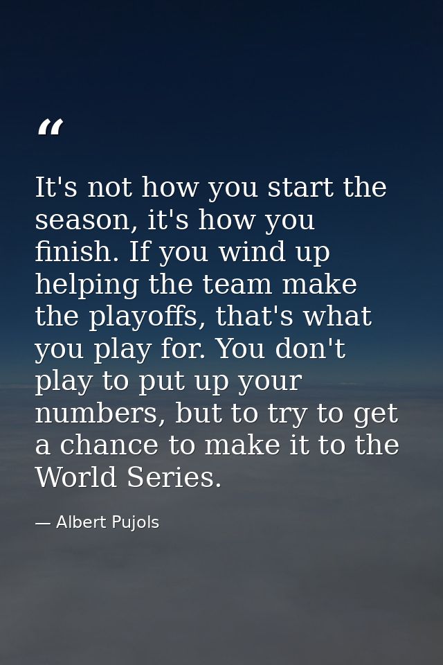 It's not how you start the season, it's how you finish. If you wind up helping the team make the playoffs, that's what y — Albert Pujols