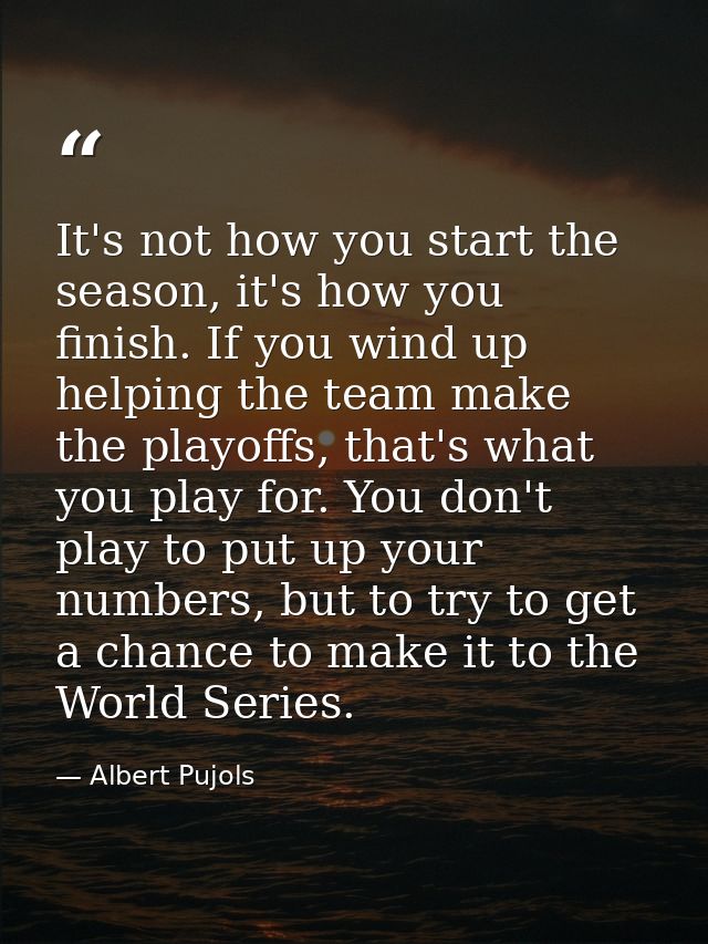 It's not how you start the season, it's how you finish. If you wind up helping the team make the playoffs, that's what y — Albert Pujols