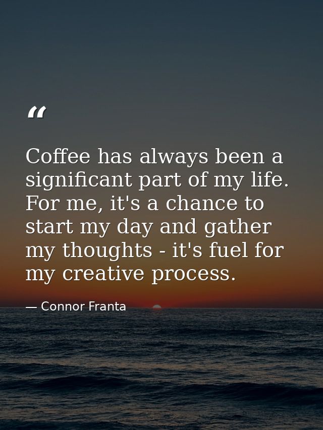Coffee has always been a significant part of my life. For me, it's a chance to start my day and gather my thoughts - it' — Connor Franta