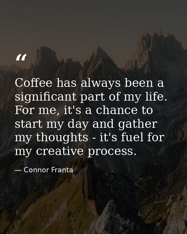 Coffee has always been a significant part of my life. For me, it's a chance to start my day and gather my thoughts - it' — Connor Franta