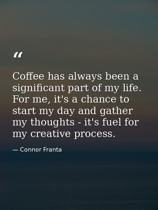 Coffee has always been a significant part of my life. For me, it's a chance to start my day and gather my thoughts - it' — Connor Franta