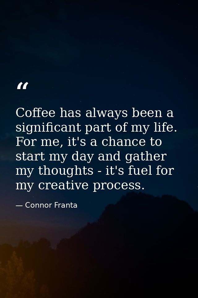 Coffee has always been a significant part of my life. For me, it's a chance to start my day and gather my thoughts - it' — Connor Franta