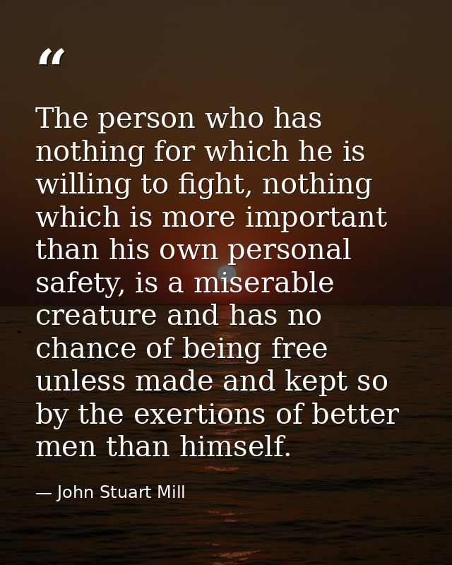 The person who has nothing for which he is willing to fight, nothing which is more important than his own personal safet — John Stuart Mill