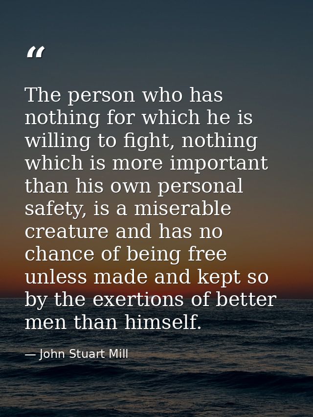 The person who has nothing for which he is willing to fight, nothing which is more important than his own personal safet — John Stuart Mill