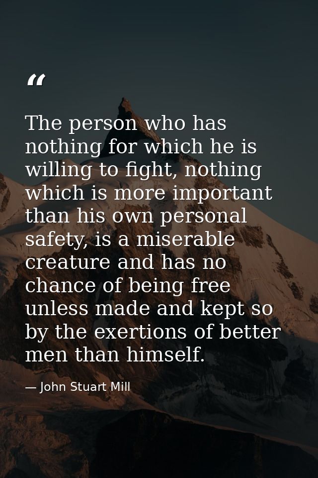 The person who has nothing for which he is willing to fight, nothing which is more important than his own personal safet — John Stuart Mill