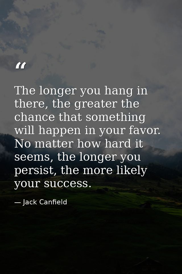 The longer you hang in there, the greater the chance that something will happen in your favor. No matter how hard it see — Jack Canfield