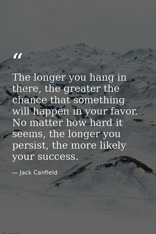 The longer you hang in there, the greater the chance that something will happen in your favor. No matter how hard it see — Jack Canfield