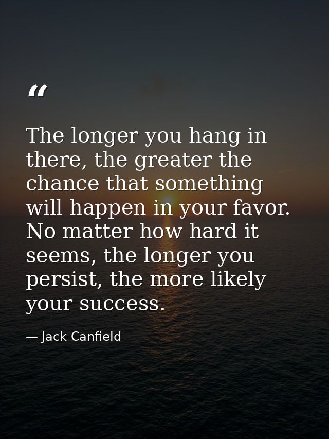 The longer you hang in there, the greater the chance that something will happen in your favor. No matter how hard it see — Jack Canfield
