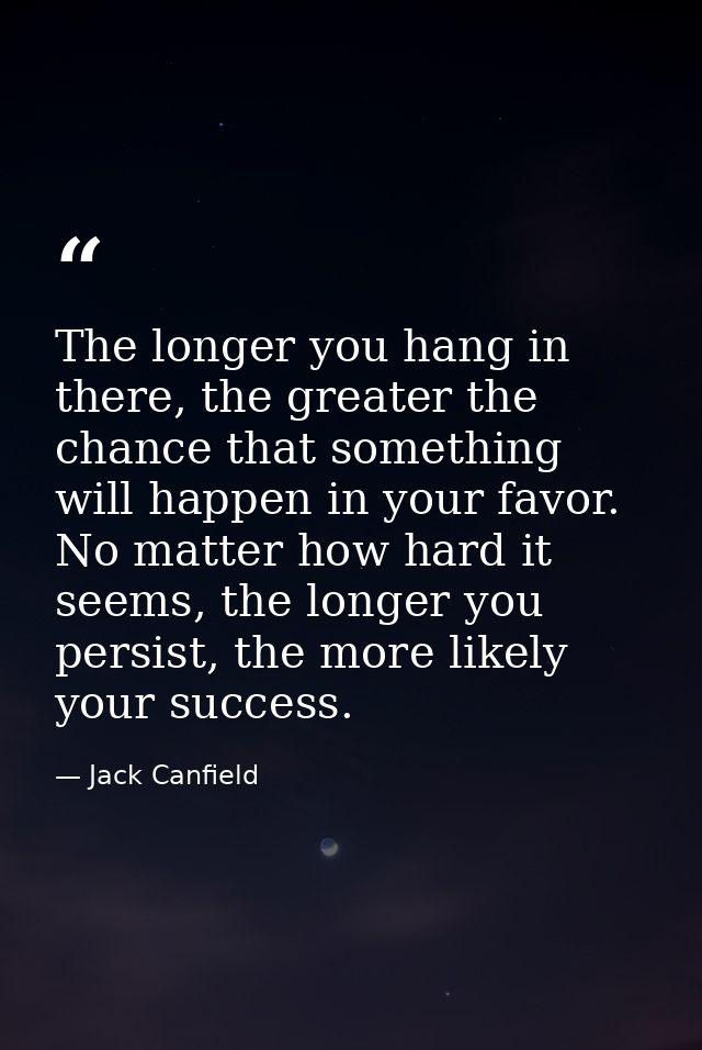 The longer you hang in there, the greater the chance that something will happen in your favor. No matter how hard it see — Jack Canfield