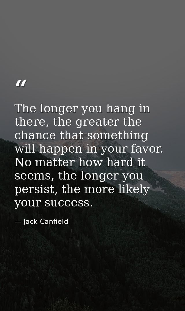 The longer you hang in there, the greater the chance that something will happen in your favor. No matter how hard it see — Jack Canfield