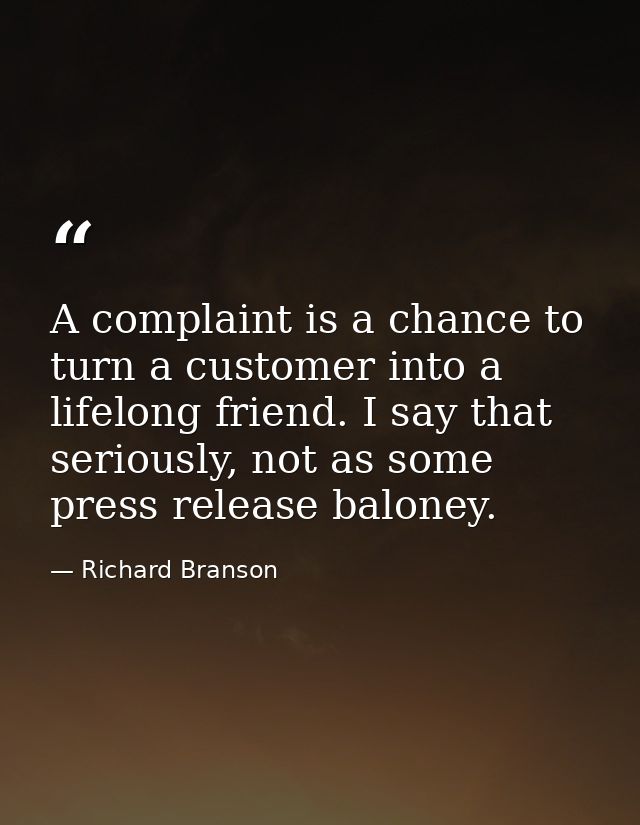 A complaint is a chance to turn a customer into a lifelong friend. I say that seriously, not as some press release balon — Richard Branson